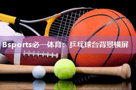 Bsports必一体育：乒乓球台背景横屏