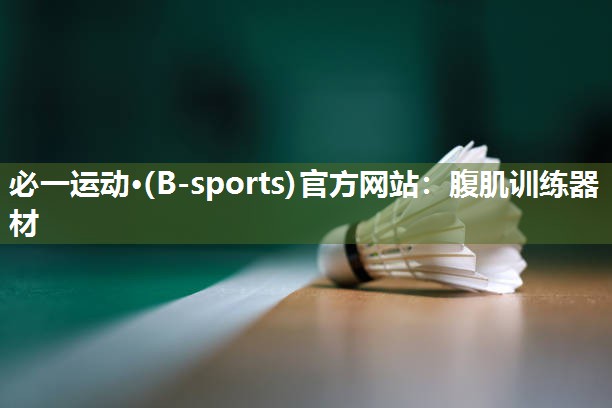 必一运动·(B-sports)官方网站：腹肌训练器材