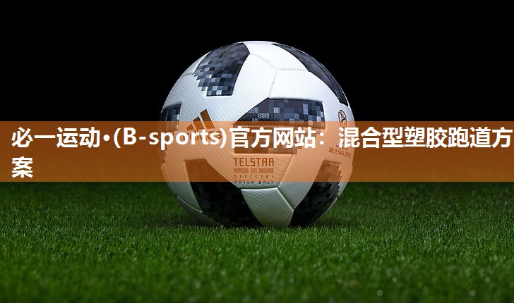 必一运动·(B-sports)官方网站：混合型塑胶跑道方案