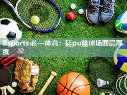 Bsports必一体育：硅pu篮球场面层厚度