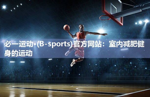 必一运动·(B-sports)官方网站：室内减肥健身的运动