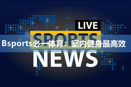 Bsports必一体育：室内健身最高效