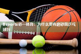 Bsports必一体育：为什么要有磨砂面乒乓球台