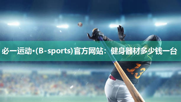 必一运动·(B-sports)官方网站：健身器材多少钱一台