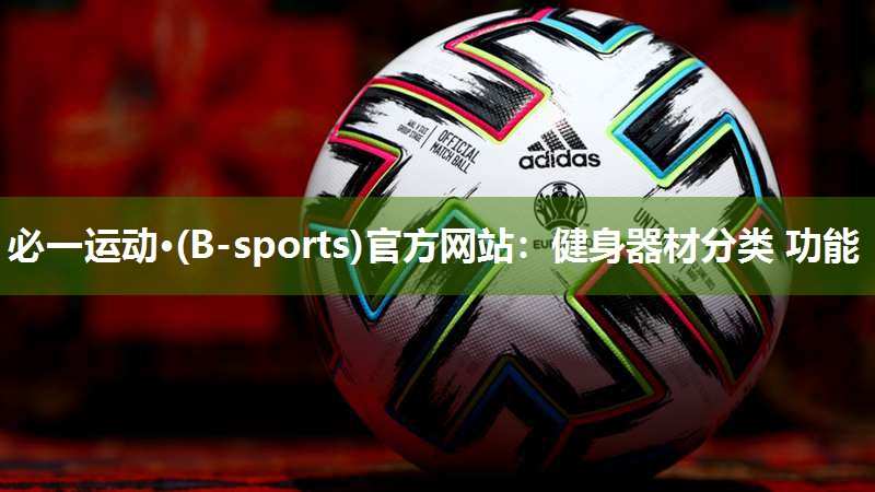 必一运动·(B-sports)官方网站：健身器材分类 功能