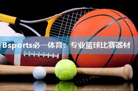 Bsports必一体育：专业篮球比赛器材