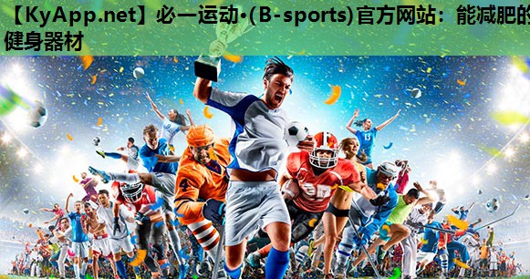 必一运动·(B-sports)官方网站：能减肥的健身器材