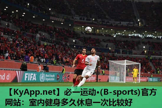 必一运动·(B-sports)官方网站：室内健身多久休息一次比较好