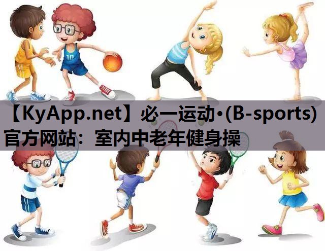 必一运动·(B-sports)官方网站：室内中老年健身操