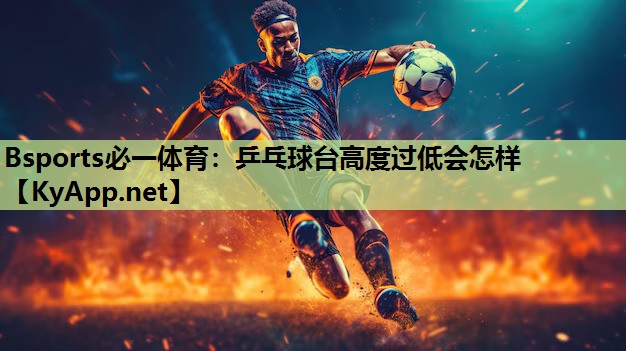 Bsports必一体育：乒乓球台高度过低会怎样