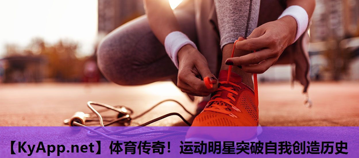 体育传奇！运动明星突破自我创造历史