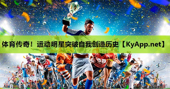 体育传奇！运动明星突破自我创造历史